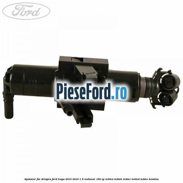 Spalator far dreapta Ford Kuga 2013-2016 1.5 EcoBoost 150 cp M8MA, M8MB, M8MC, M8MD, M8ME benzina