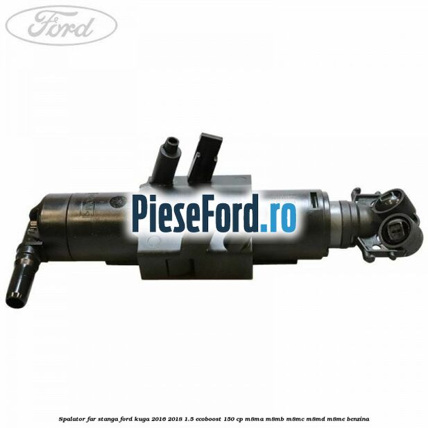 Spalator far stanga Ford Kuga 2016-2018 1.5 EcoBoost 150 cp Spalator far stanga Ford Kuga 2016-2018 1.5 EcoBoost 150 cp M8MA, M8MB, M8MC, M8MD, M8ME benzina