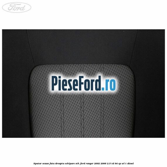 Spatar scaun fata dreapta echipare STH Ford Ranger 2002-2006 2.5 TD 84 cp WL-T diesel