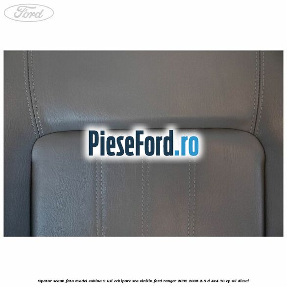 Spatar scaun fata model cabina 2 usi echipare STA vinilin Ford Ranger 2002-2006 2.5 D 4x4 78 cp WL diesel