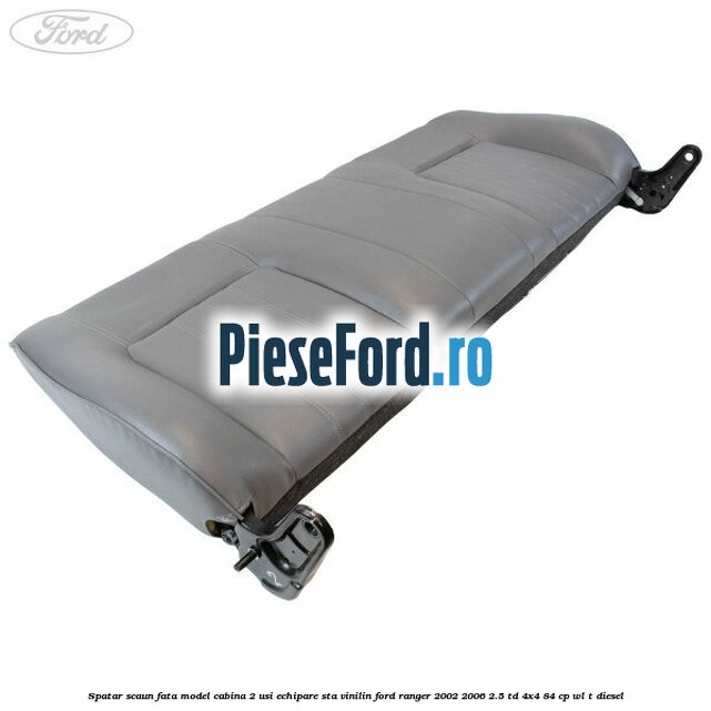 Spatar scaun fata model cabina 2 usi echipare STA vinilin Ford Ranger 2002-2006 2.5 TD 4x4 84 cp Spatar scaun fata model cabina 2 usi echipare STA vinilin Ford Ranger 2002-2006 2.5 TD 4x4 84 cp WL-T diesel