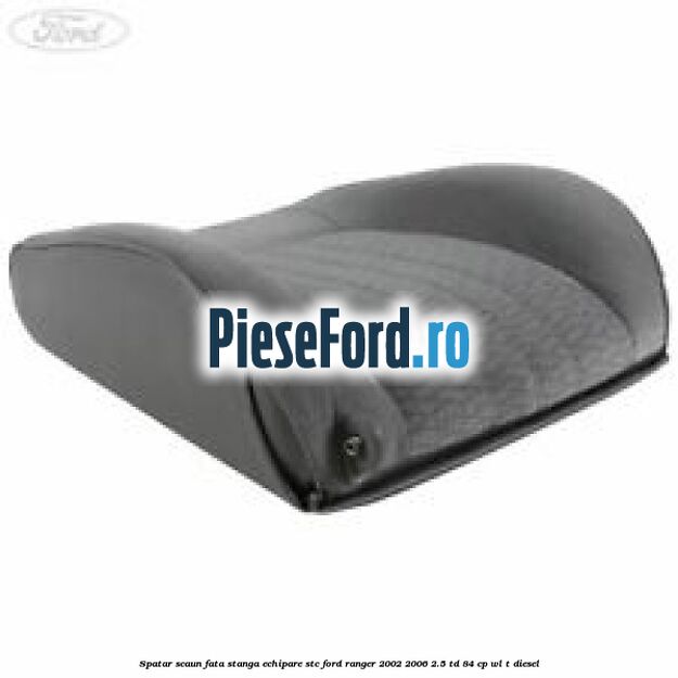 Spatar scaun fata stanga echipare STC Ford Ranger 2002-2006 2.5 TD 84 cp WL-T diesel
