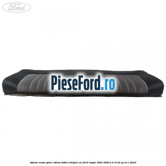 Spatar scaun spate cabina dubla echipare STC Ford Ranger 2002-2006 2.5 TD 84 cp WL-T diesel