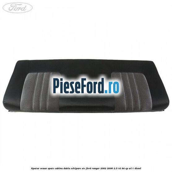 Spatar scaun spate cabina dubla echipare STC Ford Ranger 2002-2006 2.5 TD 84 cp WL-T diesel