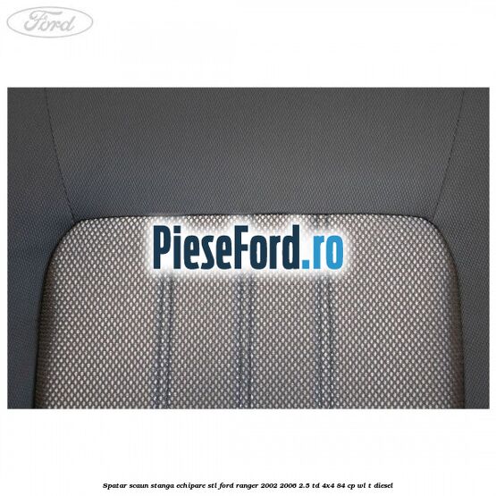 Spatar scaun stanga echipare STL Ford Ranger 2002-2006 2.5 TD 4x4 84 cp WL-T diesel