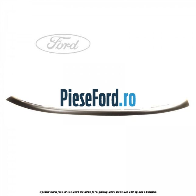 Spoiler bara fata an 04/2006-03/2010 Ford Galaxy 2007-2014 2.3 160 cp Spoiler bara fata an 04/2006-03/2010 Ford Galaxy 2007-2014 2.3 160 cp SEWA benzina
