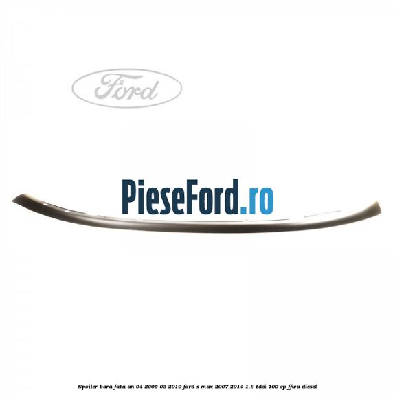 Spoiler bara fata an 04/2006-03/2010 Ford S-Max 2007-2014 1.8 TDCi 100 cp FFWA diesel