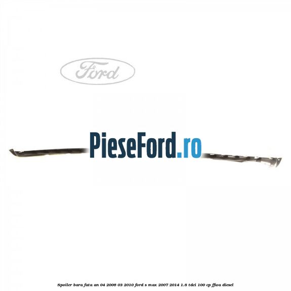 Spoiler bara fata an 04/2006-03/2010 Ford S-Max 2007-2014 1.8 TDCi 100 cp FFWA diesel