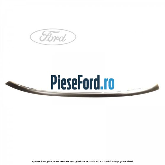 Spoiler bara fata an 04/2006-03/2010 Ford S-Max 2007-2014 2.2 TDCi 175 cp Q4WA diesel
