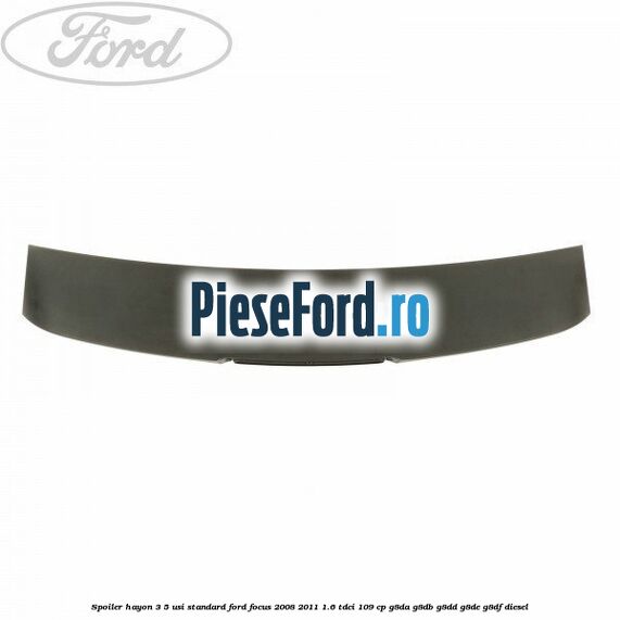 Spoiler Hayon 3/5 usi standard Ford Focus 2008-2011 1.6 TDCi 109 cp Spoiler Hayon 3/5 usi standard Ford Focus 2008-2011 1.6 TDCi 109 cp G8DA, G8DB, G8DD, G8DE, G8DF diesel