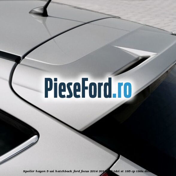 Spoiler Hayon 5 usi hatchback Ford Focus 2014-2018 2.0 TDCi ST 185 cp T8DA diesel