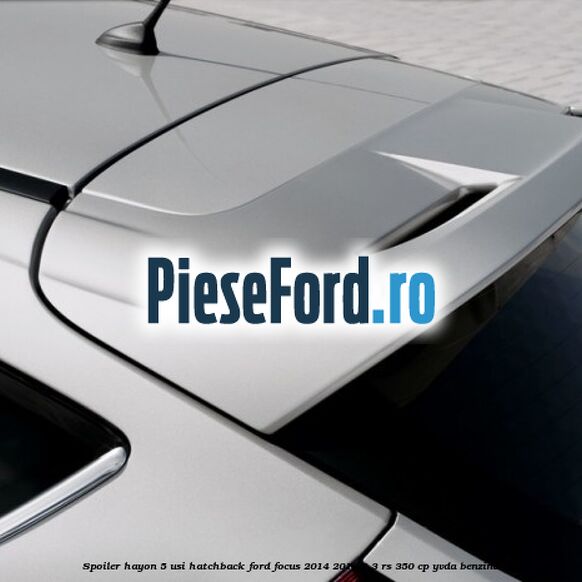 Spoiler Hayon 5 usi hatchback Ford Focus 2014-2018 2.3 RS 350 cp YVDA benzina