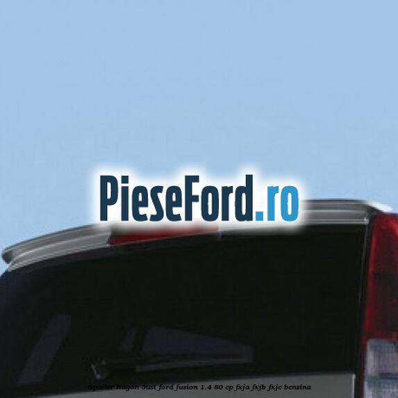 Spoiler Hayon (5Usi) Ford Fusion 1.4 80 cp FXJA, FXJB, FXJC benzina