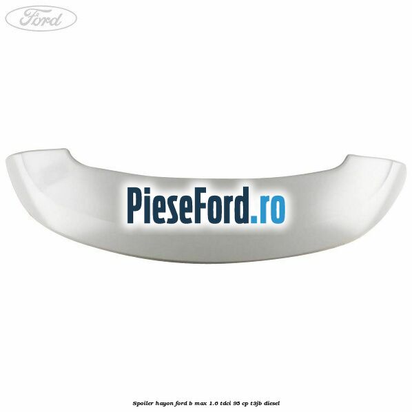 Spoiler Hayon Ford B-Max 1.6 TDCi 95 cp T3JB diesel