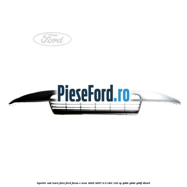 Spoiler sub bara fata Ford Focus C-Max 2003-2007 2.0 TDCi 133 cp G6DC, G6DE, G6DF diesel