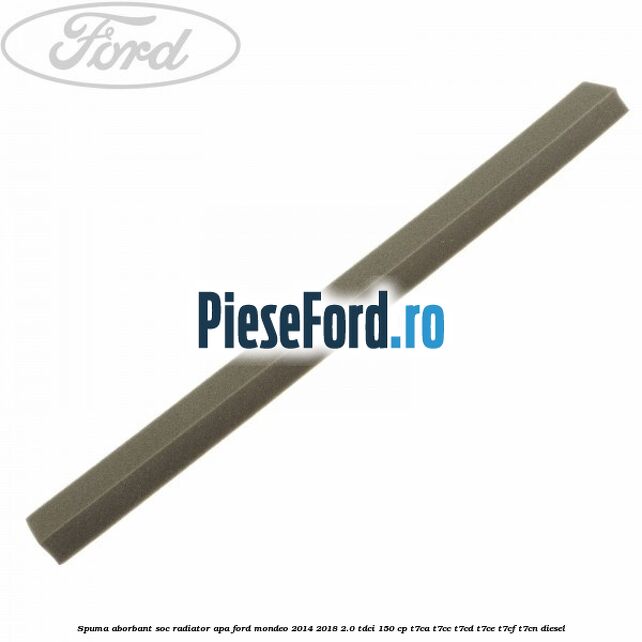 Spuma aborbant soc radiator apa Ford Mondeo 2014-2018 2.0 TDCi 150 cp Spuma aborbant soc radiator apa Ford Mondeo 2014-2018 2.0 TDCi 150 cp T7CA, T7CC, T7CD, T7CE, T7CF, T7CN diesel