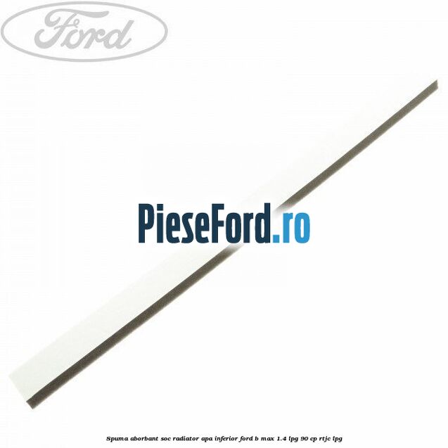 Spuma aborbant soc radiator apa inferior Ford B-Max 1.4 LPG 90 cp RTJC LPG