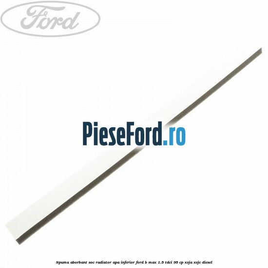 Spuma aborbant soc radiator apa inferior Ford B-Max 1.5 TDCi 95 cp XVJA, XVJC diesel