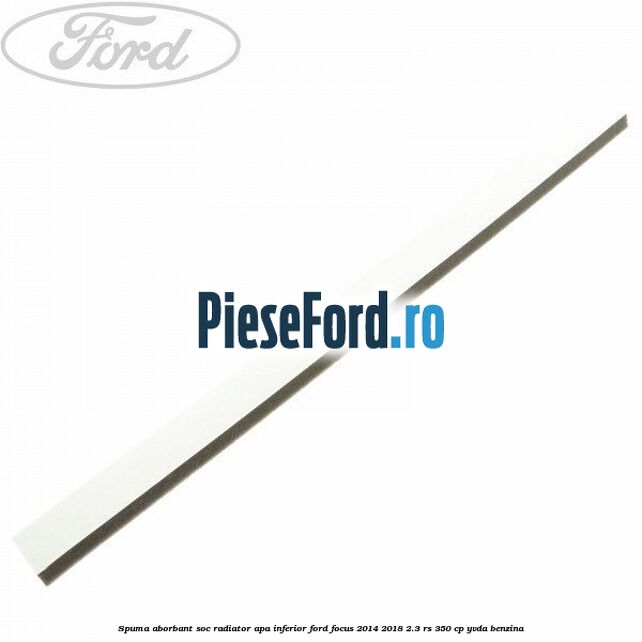 Spuma aborbant soc radiator apa inferior Ford Focus 2014-2018 2.3 RS 350 cp YVDA benzina
