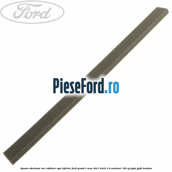 Spuma aborbant soc radiator apa inferior Ford Grand C-Max 2011-2015 1.6 EcoBoost 150 cp JQDA, JQDB benzina