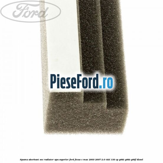 Spuma aborbant soc radiator apa superior Ford Focus C-Max 2003-2007 2.0 TDCi 133 cp G6DC, G6DE, G6DF diesel