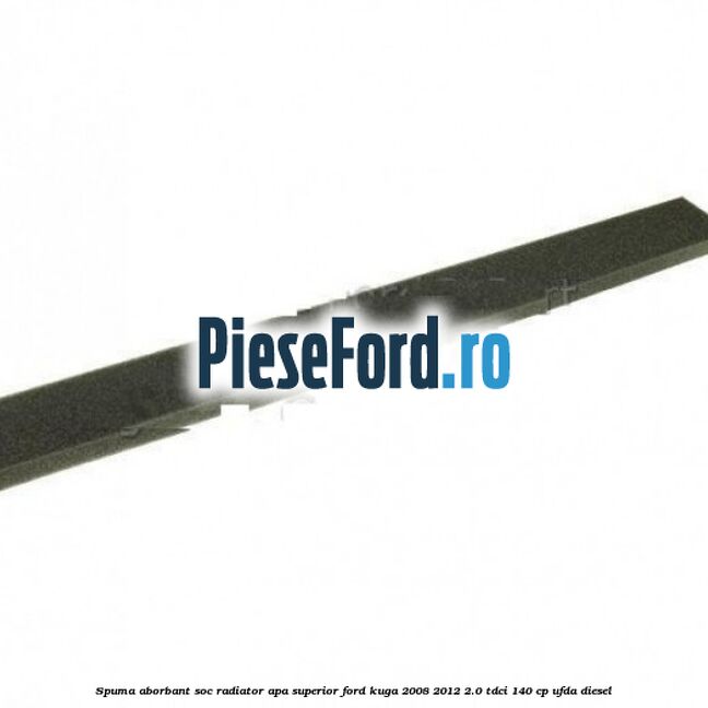 Spuma aborbant soc radiator apa superior Ford Kuga 2008-2012 2.0 TDCI 140 cp Spuma aborbant soc radiator apa superior Ford Kuga 2008-2012 2.0 TDCI 140 cp UFDA diesel