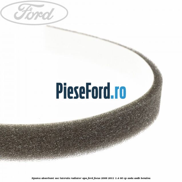 Spuma absorbant soc laterala radiator apa Ford Focus 2008-2011 1.4 80 cp Spuma absorbant soc laterala radiator apa Ford Focus 2008-2011 1.4 80 cp ASDA, ASDB benzina