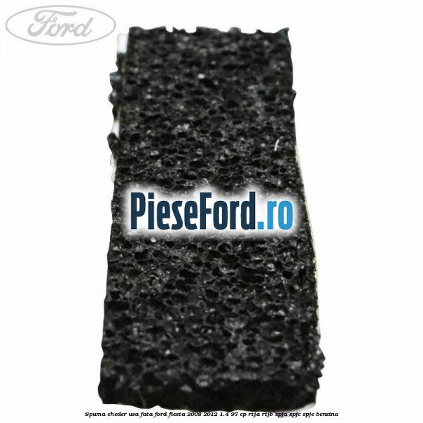 Spuma cheder usa fata Ford Fiesta 2008-2012 1.4 97 cp RTJA, RTJB, SPJA, SPJC, SPJE benzina