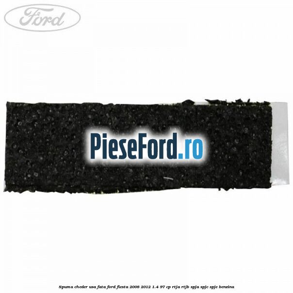 Spuma cheder usa fata Ford Fiesta 2008-2012 1.4 97 cp RTJA, RTJB, SPJA, SPJC, SPJE benzina
