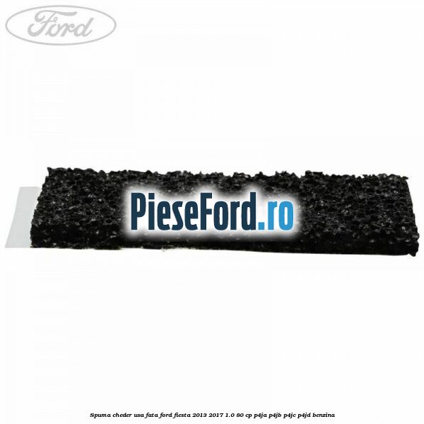 Spuma cheder usa fata Ford Fiesta 2013-2017 1.0 80 cp Spuma cheder usa fata Ford Fiesta 2013-2017 1.0 80 cp P4JA, P4JB, P4JC, P4JD benzina