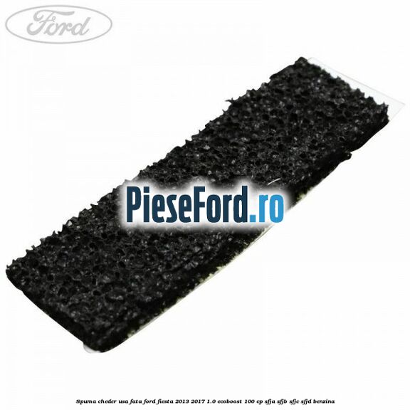 Spuma cheder usa fata Ford Fiesta 2013-2017 1.0 EcoBoost 100 cp SFJA, SFJB, SFJC, SFJD benzina