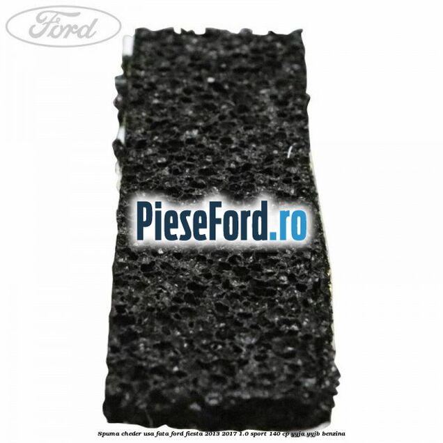 Spuma cheder usa fata Ford Fiesta 2013-2017 1.0 Sport 140 cp YYJA, YYJB benzina