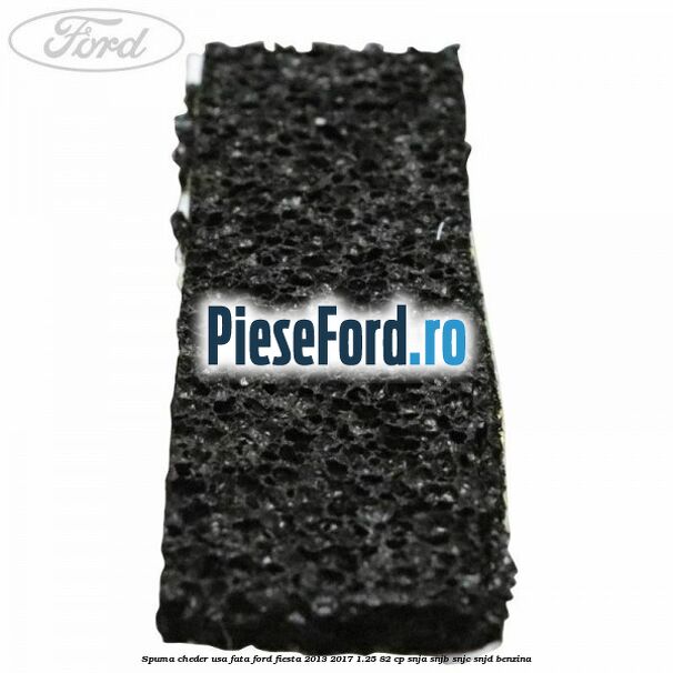 Spuma cheder usa fata Ford Fiesta 2013-2017 1.25 82 cp SNJA, SNJB, SNJC, SNJD benzina