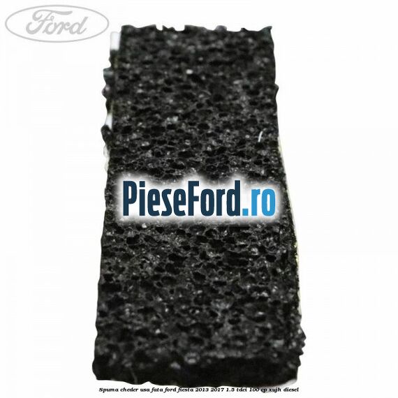 Spuma cheder usa fata Ford Fiesta 2013-2017 1.5 TDCi 100 cp Spuma cheder usa fata Ford Fiesta 2013-2017 1.5 TDCi 100 cp XUJH diesel