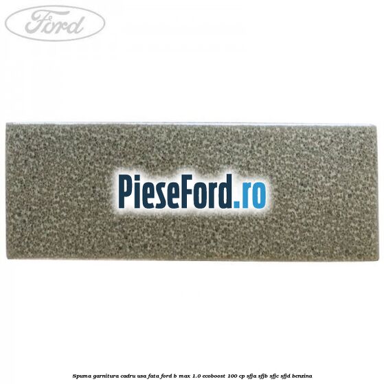 Spuma garnitura cadru usa fata Ford B-Max 1.0 EcoBoost 100 cp SFJA, SFJB, SFJC, SFJD benzina
