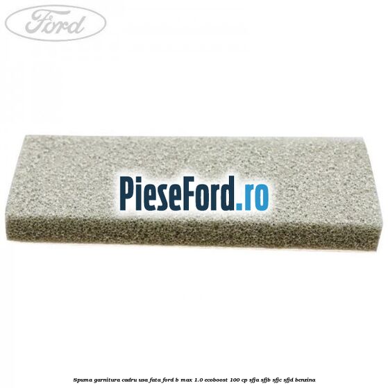 Spuma garnitura cadru usa fata Ford B-Max 1.0 EcoBoost 100 cp SFJA, SFJB, SFJC, SFJD benzina
