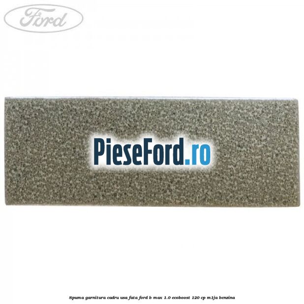 Spuma garnitura cadru usa fata Ford B-Max 1.0 EcoBoost 120 cp M1JA benzina