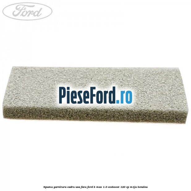 Spuma garnitura cadru usa fata Ford B-Max 1.0 EcoBoost 120 cp M1JA benzina