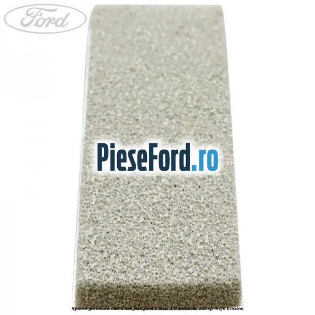 Spuma garnitura cadru usa fata Ford B-Max 1.0 EcoBoost 120 cp M1JA benzina
