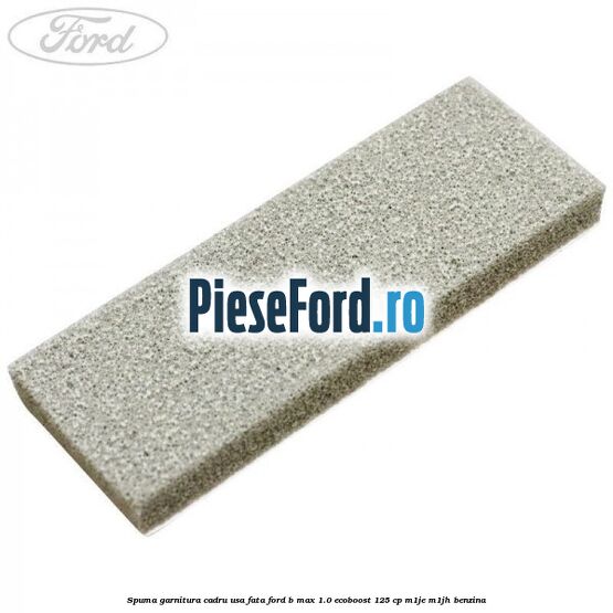 Spuma garnitura cadru usa fata Ford B-Max 1.0 EcoBoost 125 cp M1JE, M1JH benzina