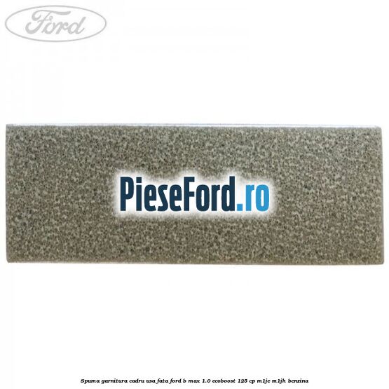 Spuma garnitura cadru usa fata Ford B-Max 1.0 EcoBoost 125 cp M1JE, M1JH benzina
