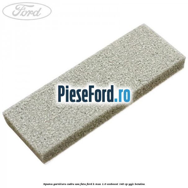 Spuma garnitura cadru usa fata Ford B-Max 1.0 EcoBoost 140 cp YYJC benzina