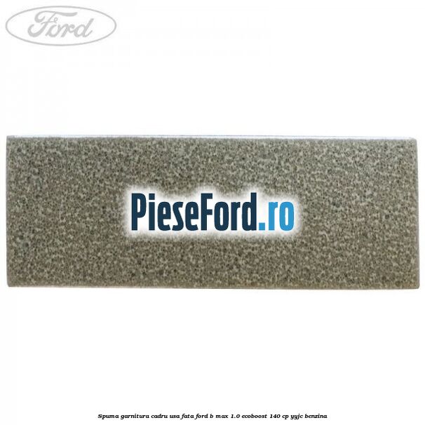 Spuma garnitura cadru usa fata Ford B-Max 1.0 EcoBoost 140 cp YYJC benzina