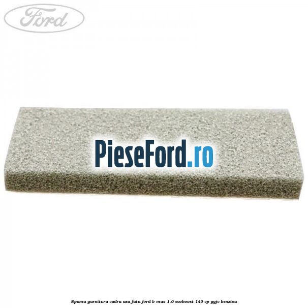 Spuma garnitura cadru usa fata Ford B-Max 1.0 EcoBoost 140 cp YYJC benzina