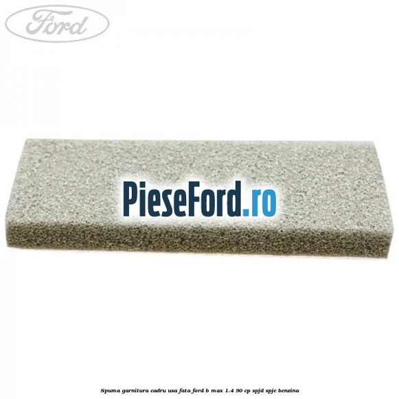 Spuma garnitura cadru usa fata Ford B-Max 1.4 90 cp SPJD, SPJE benzina