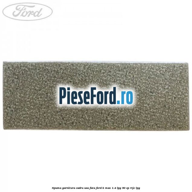 Spuma garnitura cadru usa fata Ford B-Max 1.4 LPG 90 cp RTJC LPG