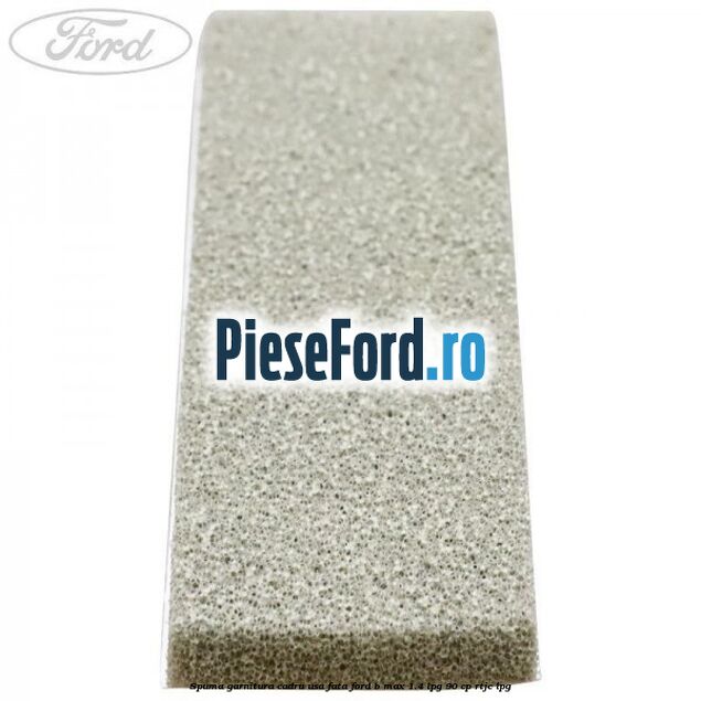 Spuma garnitura cadru usa fata Ford B-Max 1.4 LPG 90 cp RTJC LPG