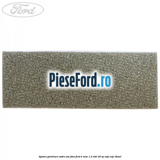 Spuma garnitura cadru usa fata Ford B-Max 1.5 TDCi 95 cp XVJA, XVJC diesel