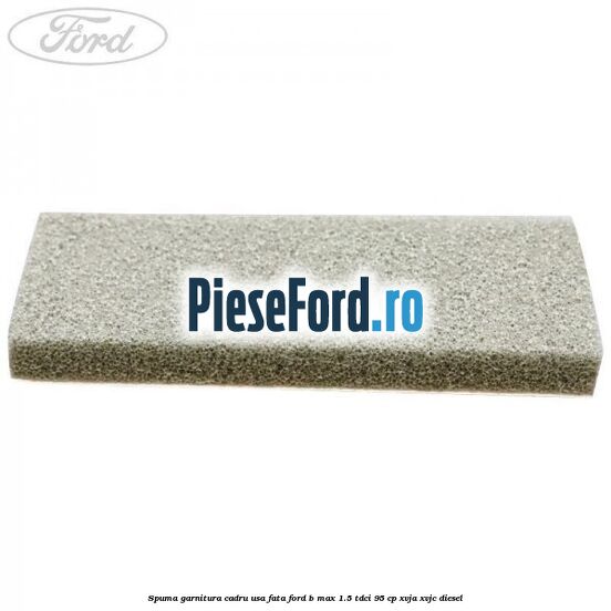 Spuma garnitura cadru usa fata Ford B-Max 1.5 TDCi 95 cp XVJA, XVJC diesel