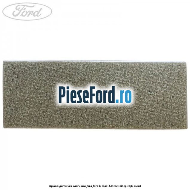 Spuma garnitura cadru usa fata Ford B-Max 1.6 TDCi 95 cp T3JB diesel